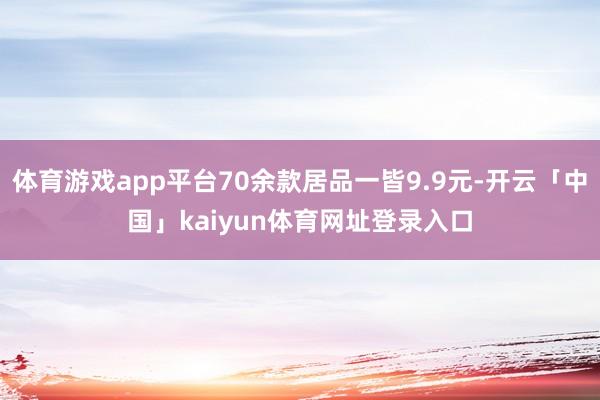 体育游戏app平台70余款居品一皆9.9元-开云「中国」kaiyun体育网址登录入口