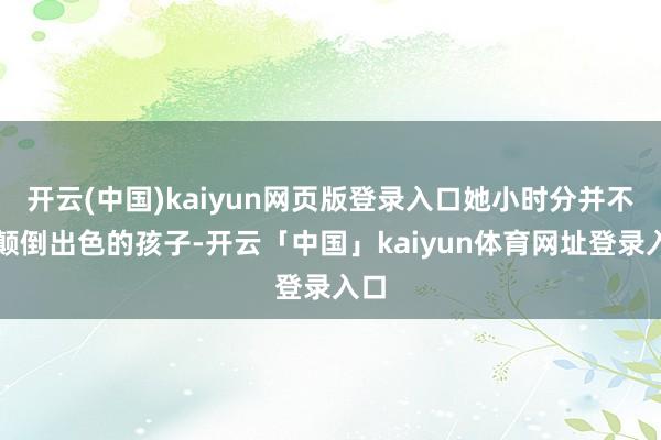 开云(中国)kaiyun网页版登录入口她小时分并不是颠倒出色的孩子-开云「中国」kaiyun体育网址登录入口