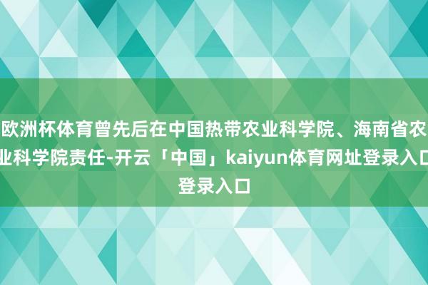 欧洲杯体育曾先后在中国热带农业科学院、海南省农业科学院责任-开云「中国」kaiyun体育网址登录入口