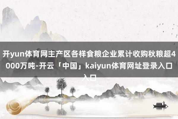 开yun体育网主产区各样食粮企业累计收购秋粮超4000万吨-开云「中国」kaiyun体育网址登录入口