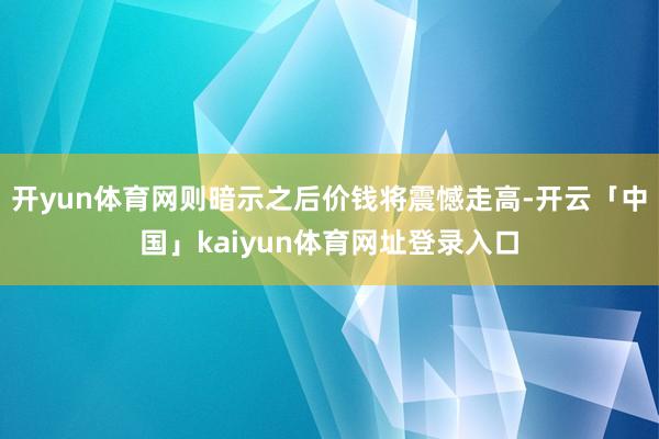 开yun体育网则暗示之后价钱将震憾走高-开云「中国」kaiyun体育网址登录入口