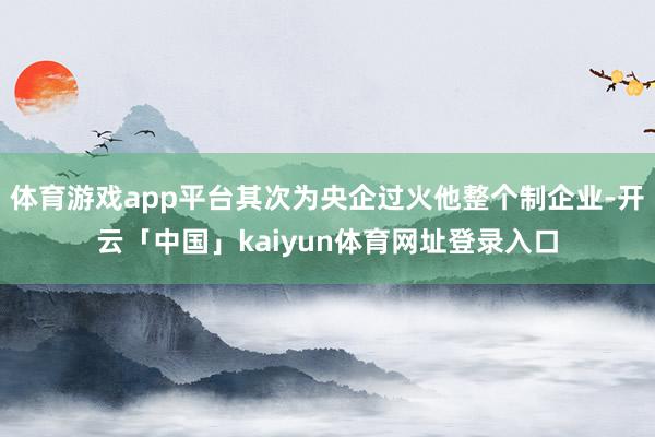 体育游戏app平台其次为央企过火他整个制企业-开云「中国」kaiyun体育网址登录入口