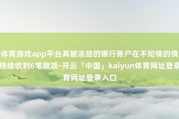 体育游戏app平台其被冻结的银行账户在不知情的情况下络续收到6笔款项-开云「中国」kaiyun体育网址登录入口