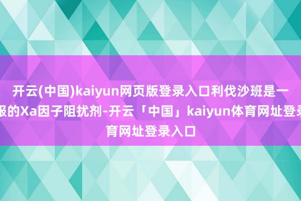 开云(中国)kaiyun网页版登录入口利伐沙班是一种口服的Xa因子阻扰剂-开云「中国」kaiyun体育网址登录入口