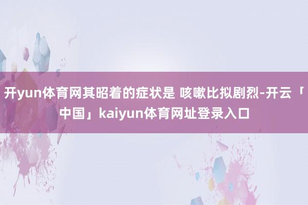 开yun体育网其昭着的症状是 咳嗽比拟剧烈-开云「中国」kaiyun体育网址登录入口