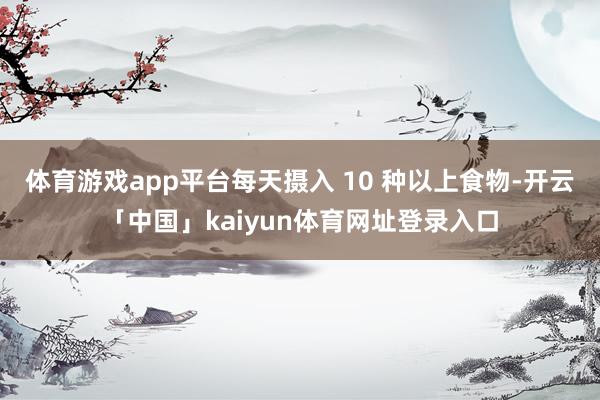 体育游戏app平台每天摄入 10 种以上食物-开云「中国」kaiyun体育网址登录入口