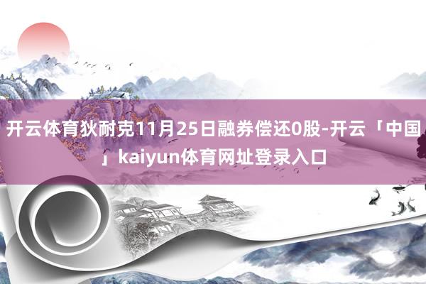 开云体育狄耐克11月25日融券偿还0股-开云「中国」kaiyun体育网址登录入口