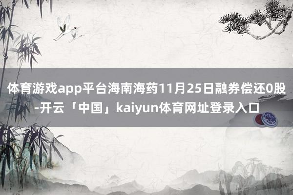 体育游戏app平台海南海药11月25日融券偿还0股-开云「中国」kaiyun体育网址登录入口