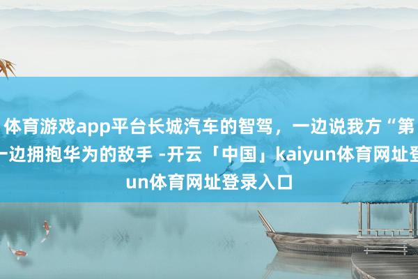 体育游戏app平台长城汽车的智驾，一边说我方“第一”，一边拥抱华为的敌手 -开云「中国」kaiyun体育网址登录入口