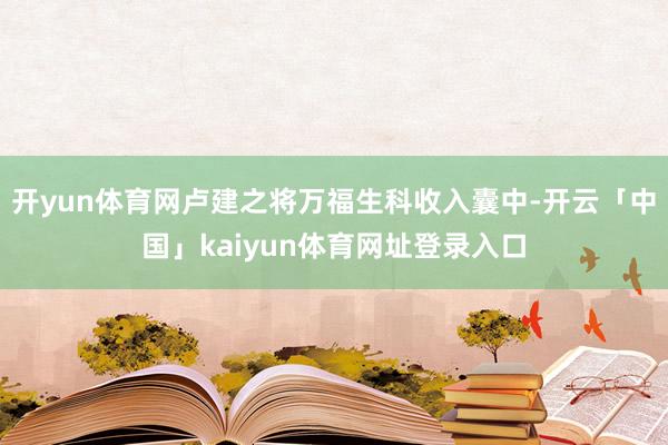 开yun体育网卢建之将万福生科收入囊中-开云「中国」kaiyun体育网址登录入口