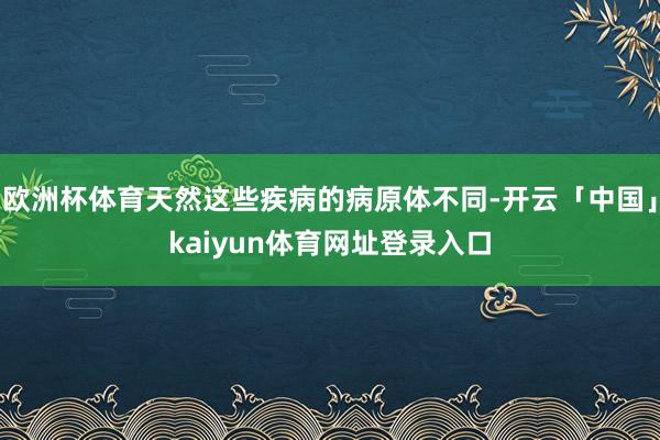 欧洲杯体育天然这些疾病的病原体不同-开云「中国」kaiyun体育网址登录入口