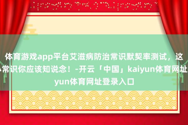 体育游戏app平台艾滋病防治常识默契率测试，这些健康小常识你应该知说念！-开云「中国」kaiyun体育网址登录入口