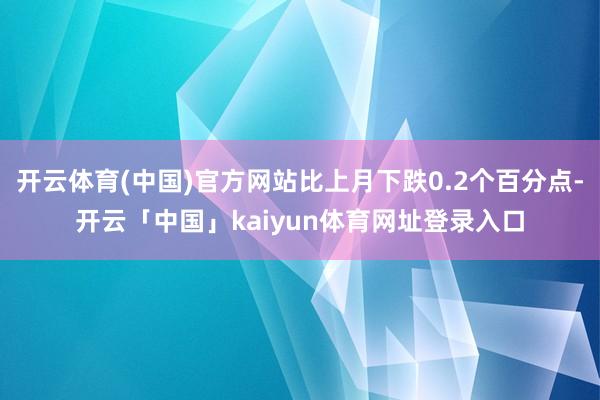 开云体育(中国)官方网站比上月下跌0.2个百分点-开云「中国」kaiyun体育网址登录入口