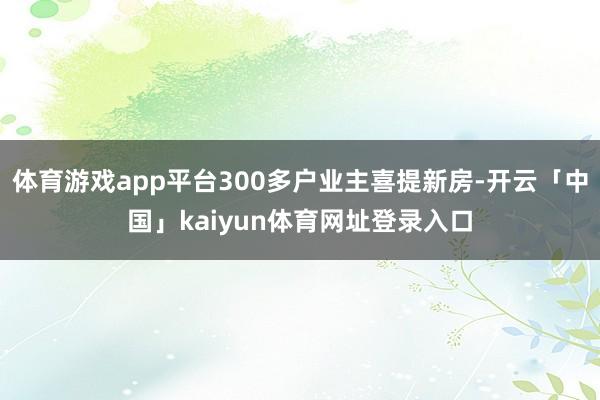 体育游戏app平台300多户业主喜提新房-开云「中国」kaiyun体育网址登录入口