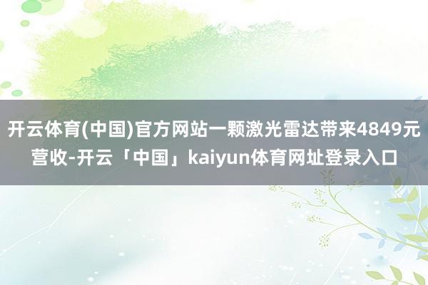 开云体育(中国)官方网站一颗激光雷达带来4849元营收-开云「中国」kaiyun体育网址登录入口