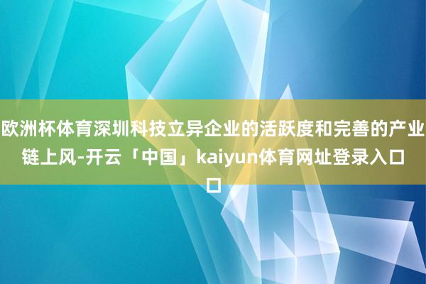 欧洲杯体育深圳科技立异企业的活跃度和完善的产业链上风-开云「中国」kaiyun体育网址登录入口