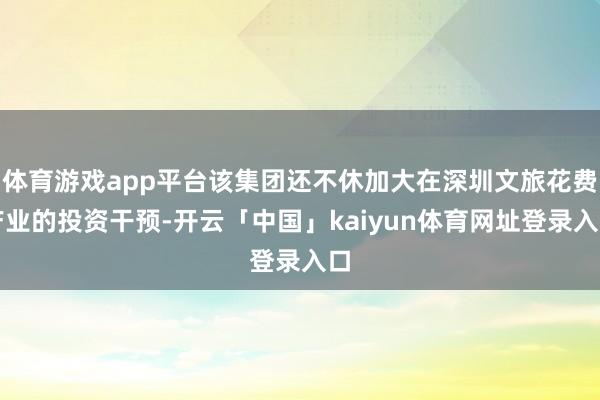 体育游戏app平台该集团还不休加大在深圳文旅花费产业的投资干预-开云「中国」kaiyun体育网址登录入口