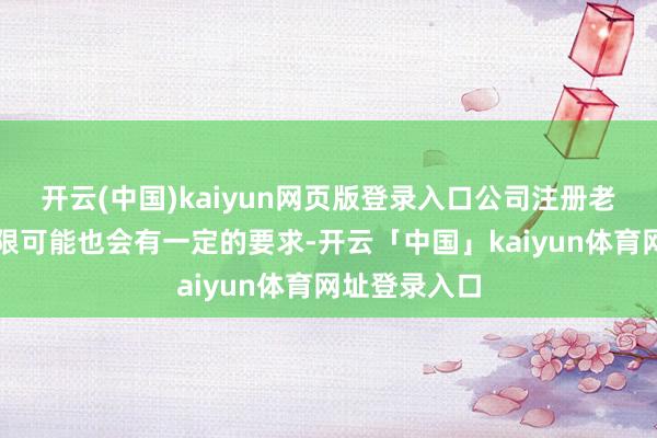 开云(中国)kaiyun网页版登录入口公司注册老本和注册年限可能也会有一定的要求-开云「中国」kaiyun体育网址登录入口