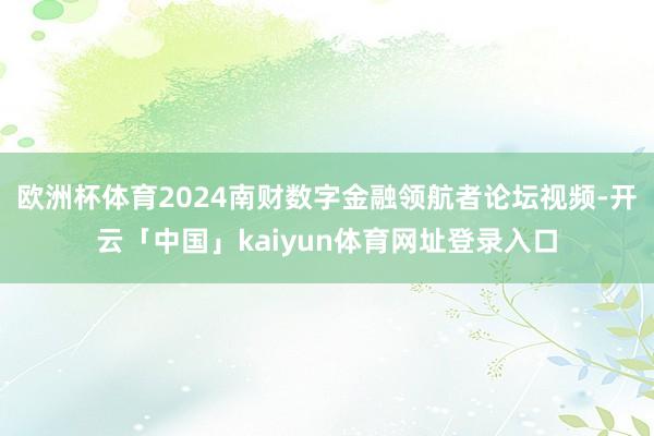 欧洲杯体育2024南财数字金融领航者论坛视频-开云「中国」kaiyun体育网址登录入口