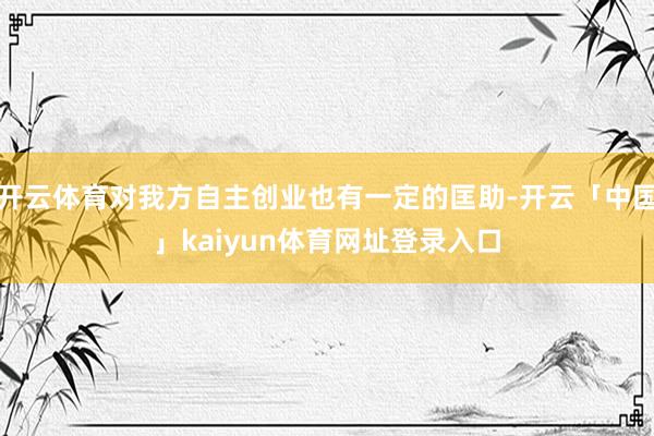 开云体育对我方自主创业也有一定的匡助-开云「中国」kaiyun体育网址登录入口