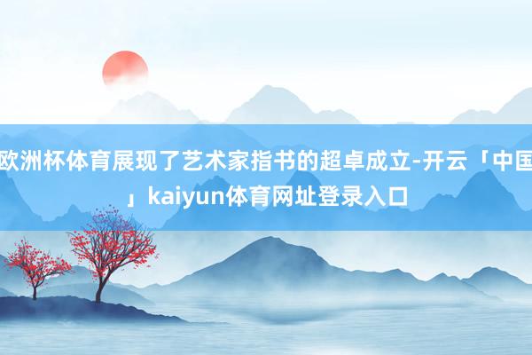 欧洲杯体育展现了艺术家指书的超卓成立-开云「中国」kaiyun体育网址登录入口