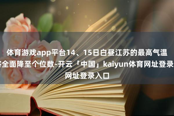 体育游戏app平台14、15日白昼江苏的最高气温也将全面降至个位数-开云「中国」kaiyun体育网址登录入口