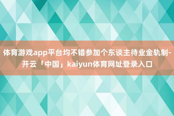 体育游戏app平台均不错参加个东谈主待业金轨制-开云「中国」kaiyun体育网址登录入口