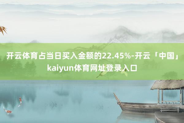 开云体育占当日买入金额的22.45%-开云「中国」kaiyun体育网址登录入口