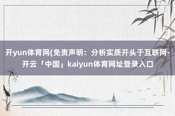 开yun体育网(免责声明：分析实质开头于互联网-开云「中国」kaiyun体育网址登录入口