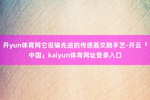 开yun体育网它诳骗先进的传感器交融手艺-开云「中国」kaiyun体育网址登录入口