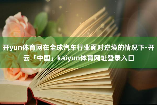 开yun体育网在全球汽车行业面对逆境的情况下-开云「中国」kaiyun体育网址登录入口