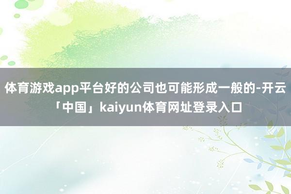 体育游戏app平台好的公司也可能形成一般的-开云「中国」kaiyun体育网址登录入口