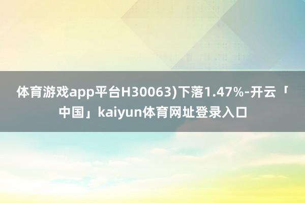 体育游戏app平台H30063)下落1.47%-开云「中国」kaiyun体育网址登录入口