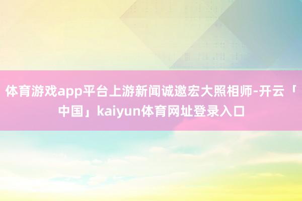 体育游戏app平台上游新闻诚邀宏大照相师-开云「中国」kaiyun体育网址登录入口