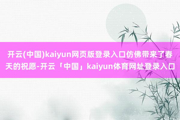 开云(中国)kaiyun网页版登录入口仿佛带来了春天的祝愿-开云「中国」kaiyun体育网址登录入口