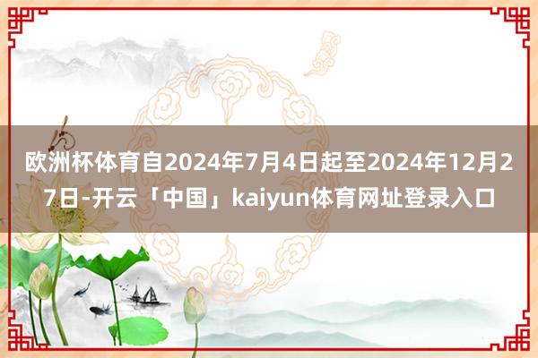 欧洲杯体育自2024年7月4日起至2024年12月27日-开云「中国」kaiyun体育网址登录入口