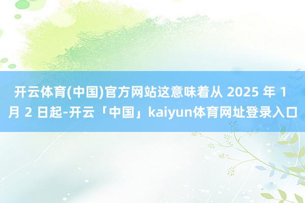 开云体育(中国)官方网站这意味着从 2025 年 1 月 2 日起-开云「中国」kaiyun体育网址登录入口