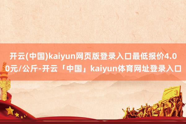 开云(中国)kaiyun网页版登录入口最低报价4.00元/公斤-开云「中国」kaiyun体育网址登录入口