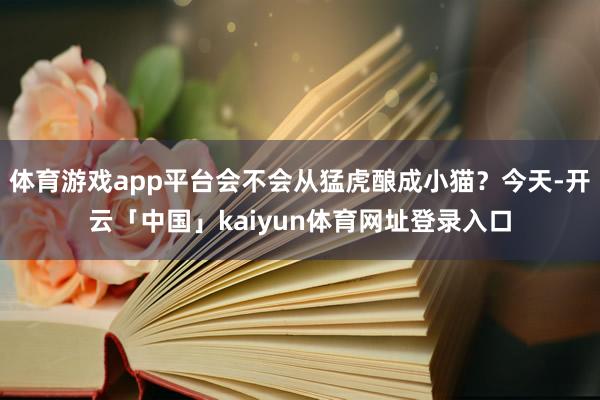 体育游戏app平台会不会从猛虎酿成小猫？今天-开云「中国」kaiyun体育网址登录入口