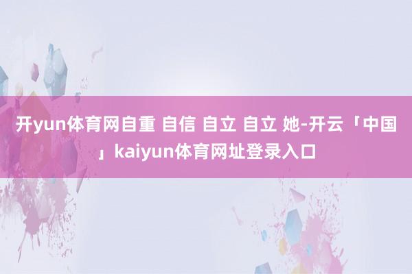 开yun体育网自重 自信 自立 自立 她-开云「中国」kaiyun体育网址登录入口