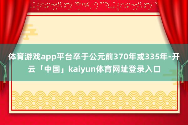 体育游戏app平台卒于公元前370年或335年-开云「中国」kaiyun体育网址登录入口