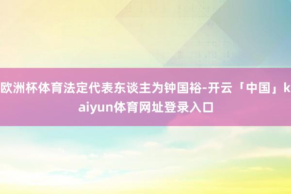 欧洲杯体育法定代表东谈主为钟国裕-开云「中国」kaiyun体育网址登录入口