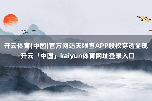 开云体育(中国)官方网站天眼查APP股权穿透显现-开云「中国」kaiyun体育网址登录入口