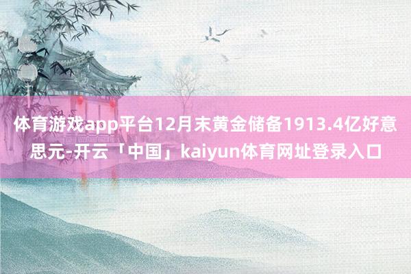 体育游戏app平台12月末黄金储备1913.4亿好意思元-开云「中国」kaiyun体育网址登录入口