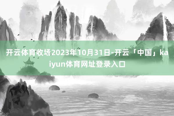 开云体育收场2023年10月31日-开云「中国」kaiyun体育网址登录入口