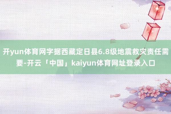 开yun体育网字据西藏定日县6.8级地震救灾责任需要-开云「中国」kaiyun体育网址登录入口