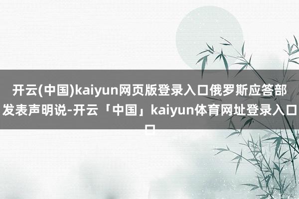 开云(中国)kaiyun网页版登录入口俄罗斯应答部发表声明说-开云「中国」kaiyun体育网址登录入口