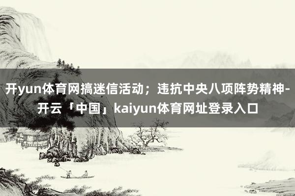 开yun体育网搞迷信活动；违抗中央八项阵势精神-开云「中国」kaiyun体育网址登录入口