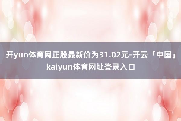 开yun体育网正股最新价为31.02元-开云「中国」kaiyun体育网址登录入口