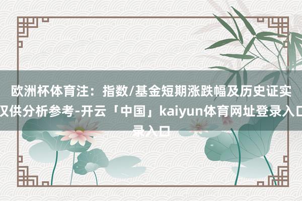 欧洲杯体育　　注：指数/基金短期涨跌幅及历史证实仅供分析参考-开云「中国」kaiyun体育网址登录入口